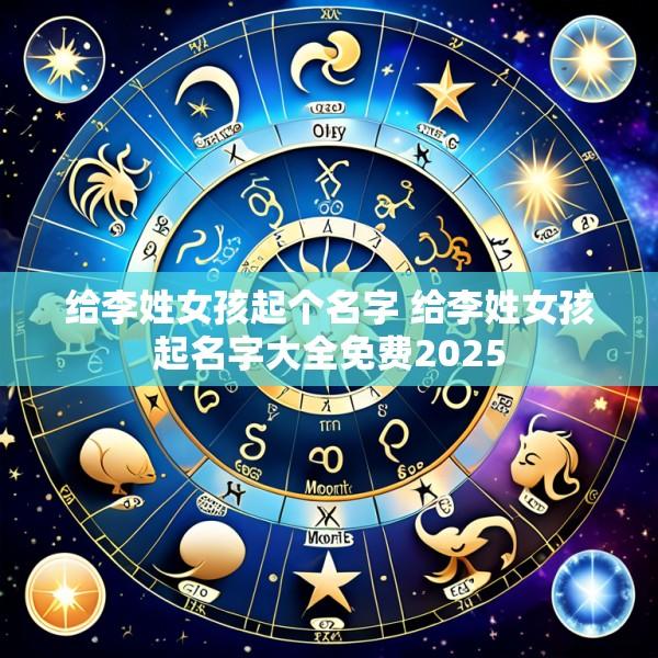 给李姓女孩起个名字 给李姓女孩起名字大全免费2025