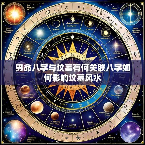 男命八字与坟墓有何关联八字如何影响坟墓风水