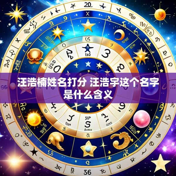 汪浩楠姓名打分 汪浩宇这个名字是什么含义