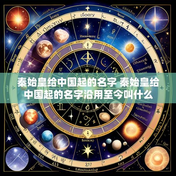 秦始皇给中国起的名字 秦始皇给中国起的名字沿用至今叫什么