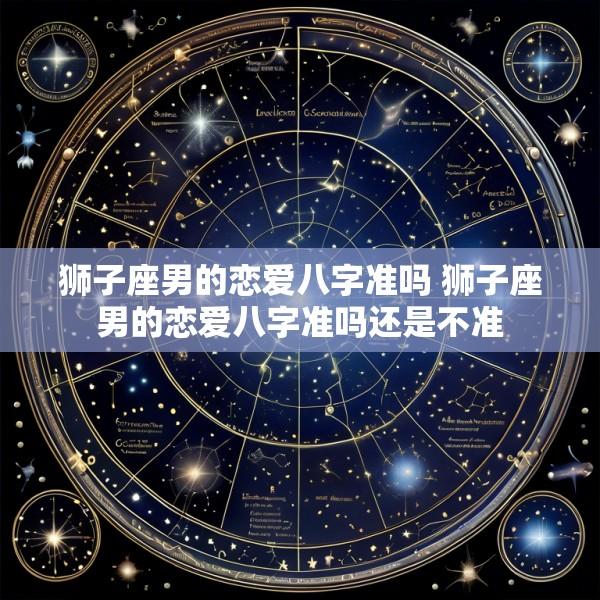 狮子座男的恋爱八字准吗 狮子座男的恋爱八字准吗还是不准