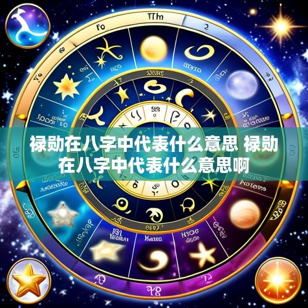 禄勋在八字中代表什么意思 禄勋在八字中代表什么意思啊