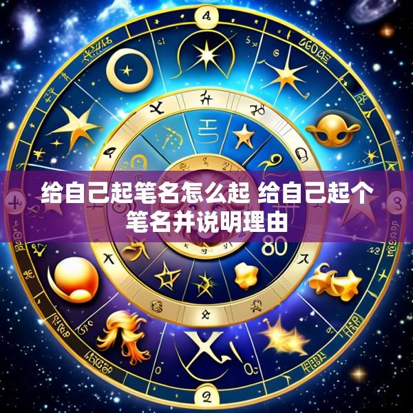 给自己起笔名怎么起 给自己起个笔名并说明理由