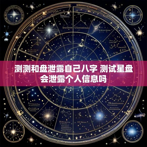 测测和盘泄露自己八字 测试星盘会泄露个人信息吗
