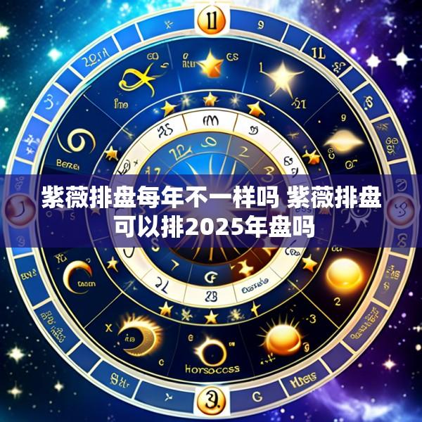 紫薇排盘每年不一样吗 紫薇排盘 可以排2025年盘吗