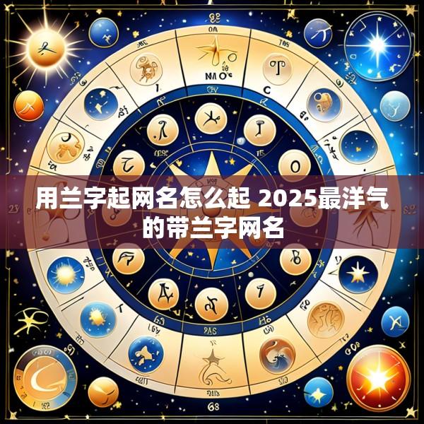 用兰字起网名怎么起 2025最洋气的带兰字网名