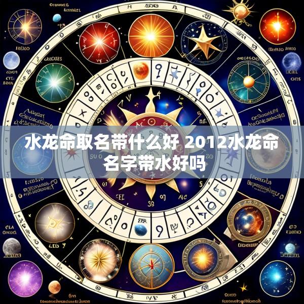 水龙命取名带什么好 2012水龙命 名字带水好吗