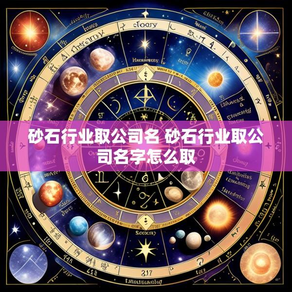 砂石行业取公司名 砂石行业取公司名字怎么取