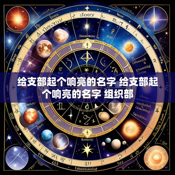 给支部起个响亮的名字 给支部起个响亮的名字 组织部