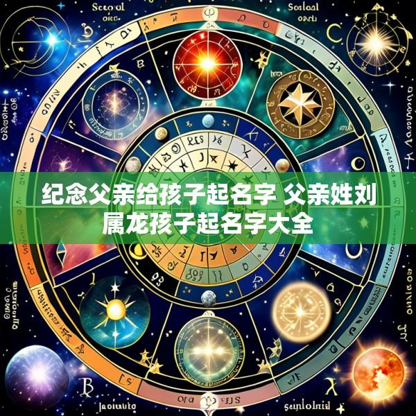 纪念父亲给孩子起名字 父亲姓刘属龙孩子起名字大全