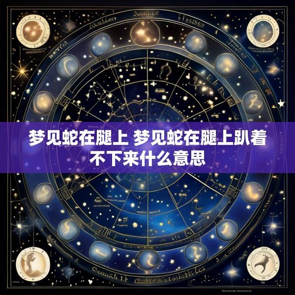 梦见蛇在腿上 梦见蛇在腿上趴着不下来什么意思