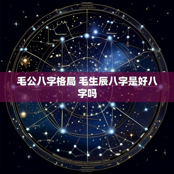 毛公八字格局 毛生辰八字是好八字吗