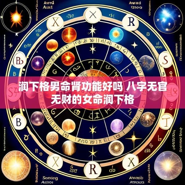 润下格男命肾功能好吗 八字无官无财的女命润下格