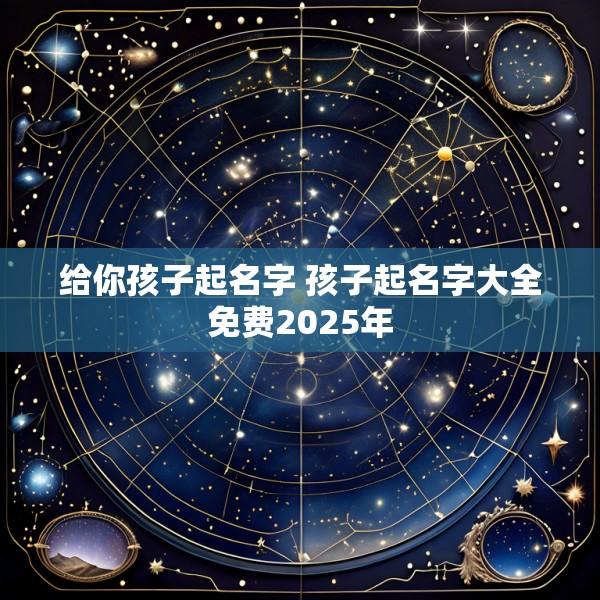 给你孩子起名字 孩子起名字大全免费2025年