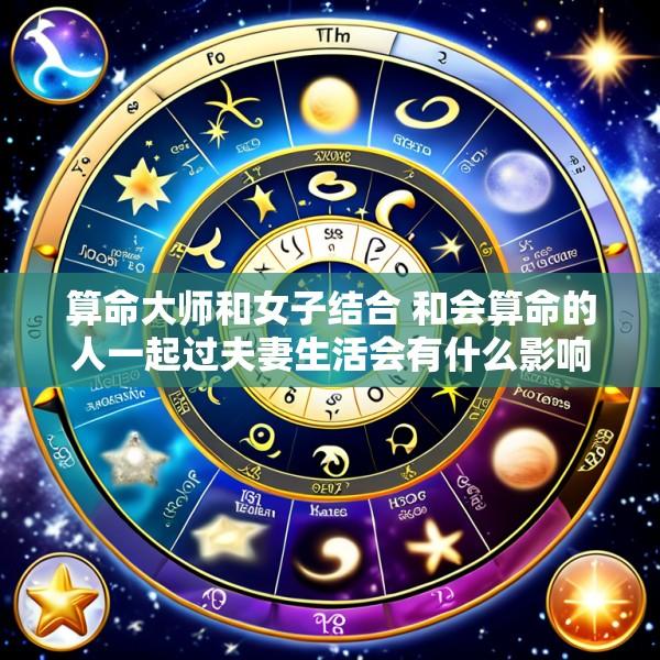 算命大师和女子结合 和会算命的人一起过夫妻生活会有什么影响吗