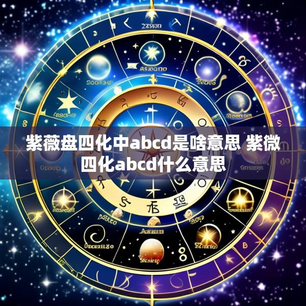 紫薇盘四化中abcd是啥意思 紫微四化abcd什么意思