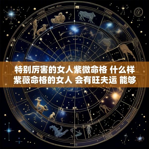 特别厉害的女人紫微命格 什么样紫薇命格的女人 会有旺夫运 能够夫荣子贵