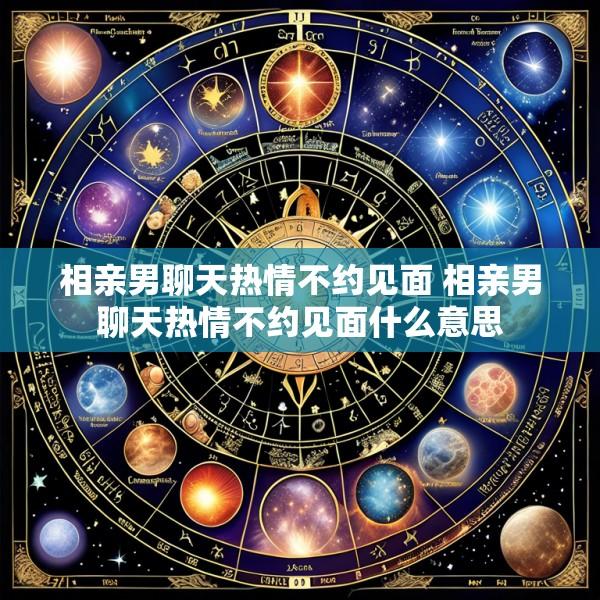 相亲男聊天热情不约见面 相亲男聊天热情不约见面什么意思