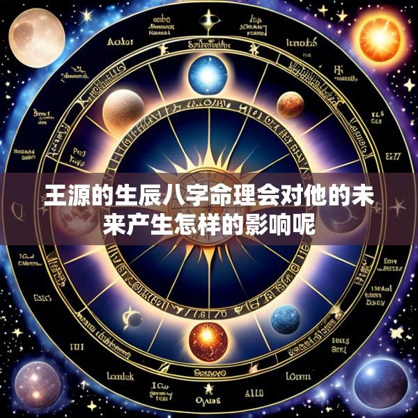 王源的生辰八字命理会对他的未来产生怎样的影响呢