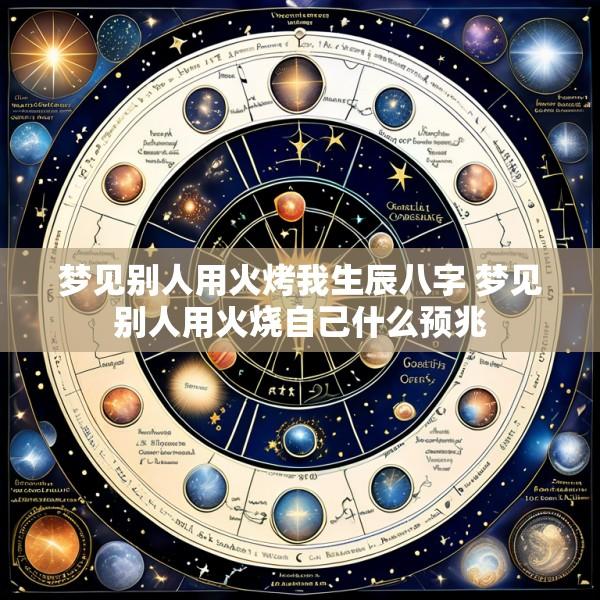 梦见别人用火烤我生辰八字 梦见别人用火烧自己什么预兆