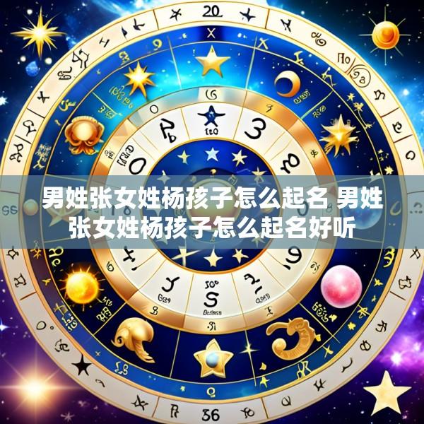 男姓张女姓杨孩子怎么起名 男姓张女姓杨孩子怎么起名好听