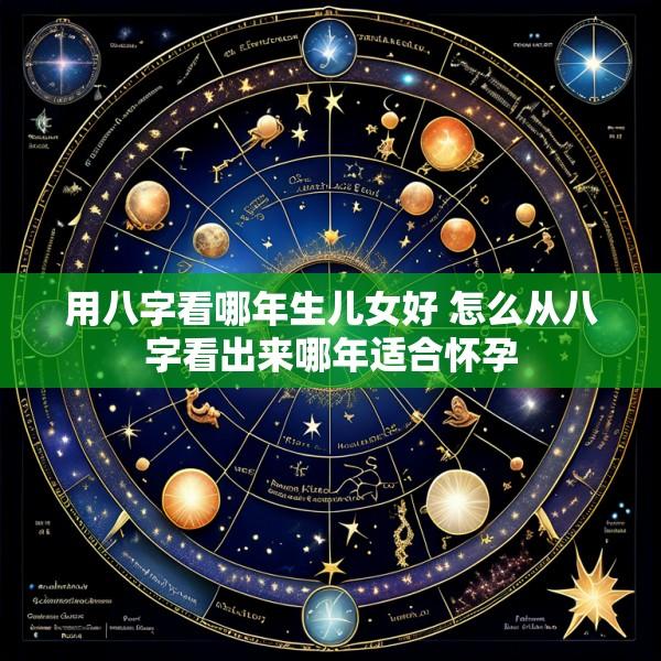 用八字看哪年生儿女好 怎么从八字看出来哪年适合怀孕