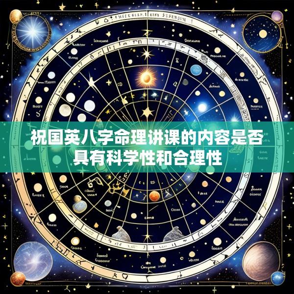 祝国英八字命理讲课的内容是否具有科学性和合理性