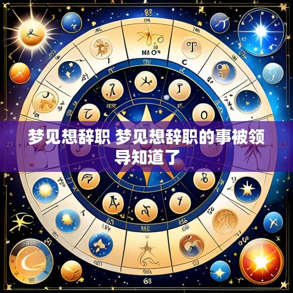 梦见想辞职 梦见想辞职的事被领导知道了