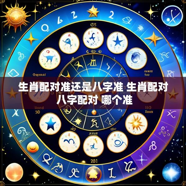 生肖配对准还是八字准 生肖配对 八字配对 哪个准