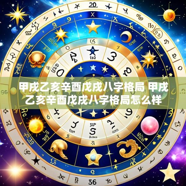 甲戌乙亥辛酉戊戌八字格局 甲戌乙亥辛酉戊戌八字格局怎么样