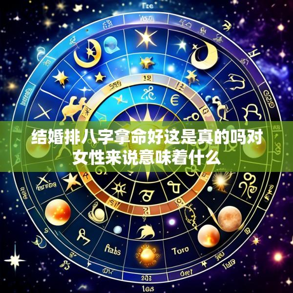 结婚排八字拿命好这是真的吗对女性来说意味着什么