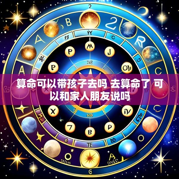 算命可以带孩子去吗 去算命了 可以和家人朋友说吗