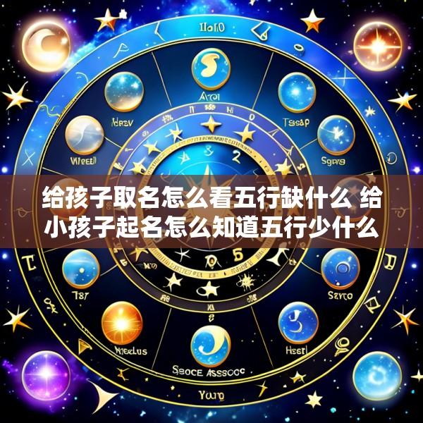 给孩子取名怎么看五行缺什么 给小孩子起名怎么知道五行少什么