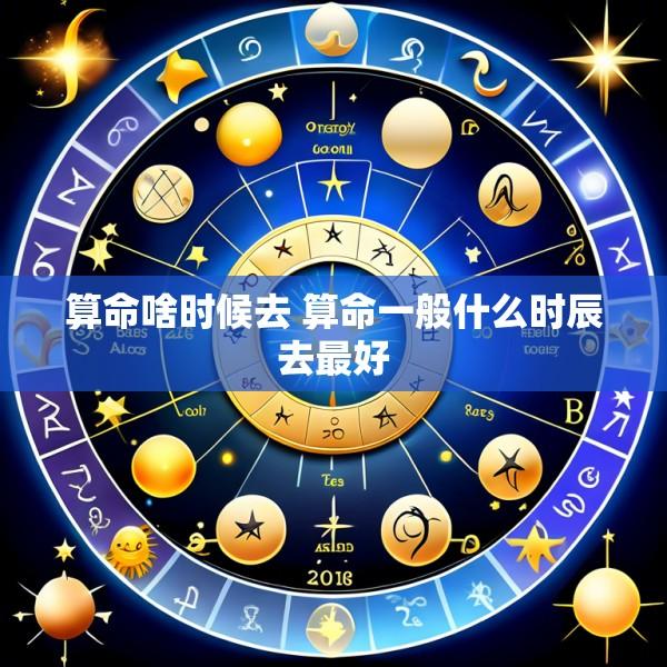 算命啥时候去 算命一般什么时辰去最好