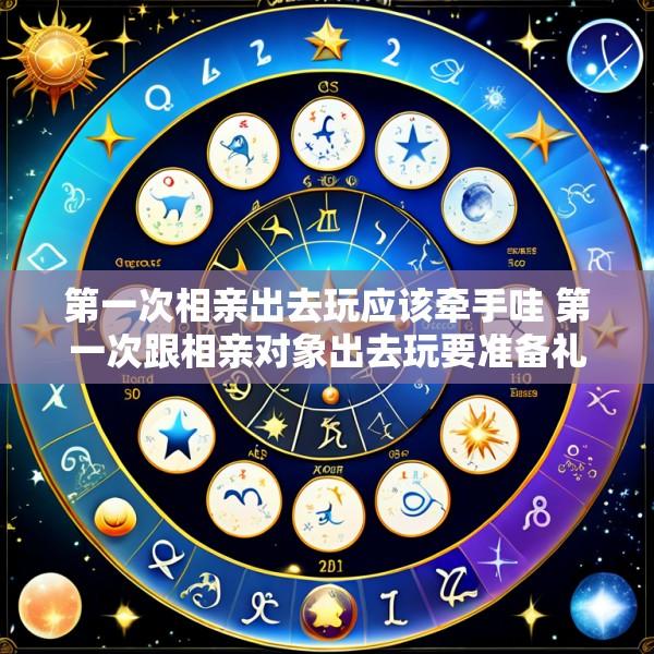 第一次相亲出去玩应该牵手哇 第一次跟相亲对象出去玩要准备礼物吗