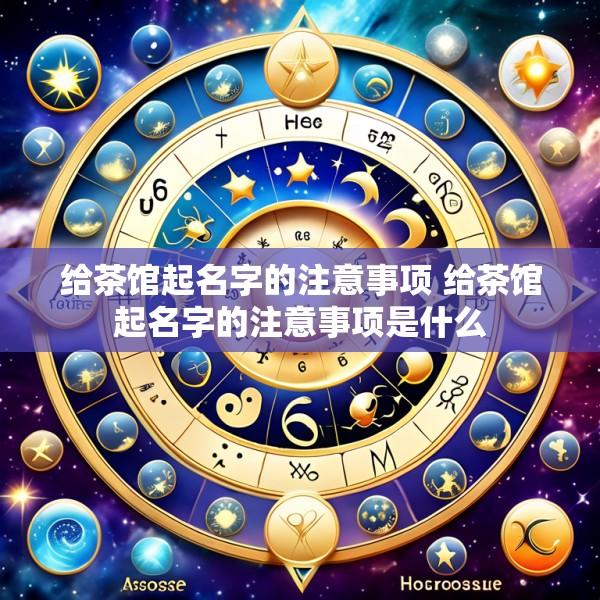 给茶馆起名字的注意事项 给茶馆起名字的注意事项是什么