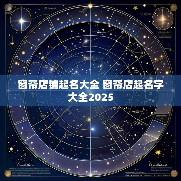 窗帘店铺起名大全 窗帘店起名字大全2025