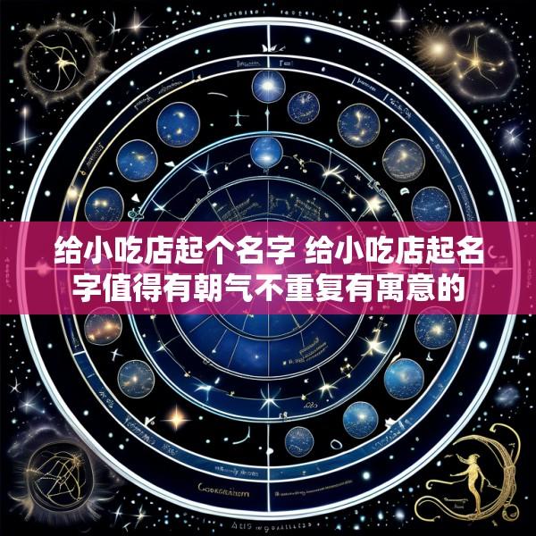 给小吃店起个名字 给小吃店起名字值得有朝气不重复有寓意的
