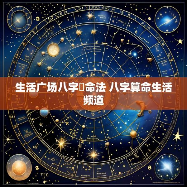 生活广场八字祘命法 八字算命生活频道