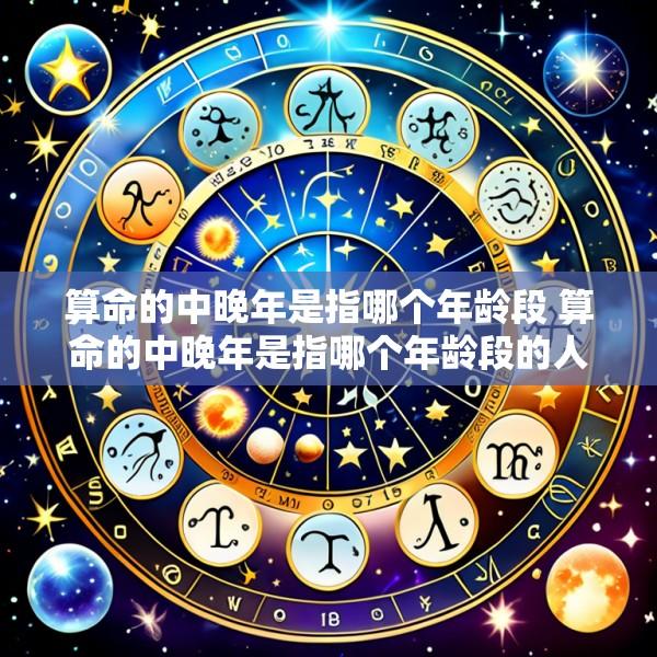 算命的中晚年是指哪个年龄段 算命的中晚年是指哪个年龄段的人