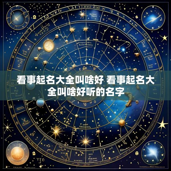看事起名大全叫啥好 看事起名大全叫啥好听的名字