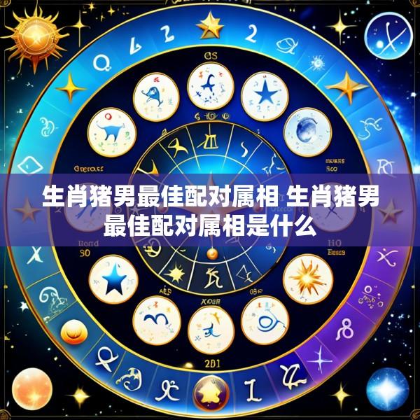 生肖猪男最佳配对属相 生肖猪男最佳配对属相是什么