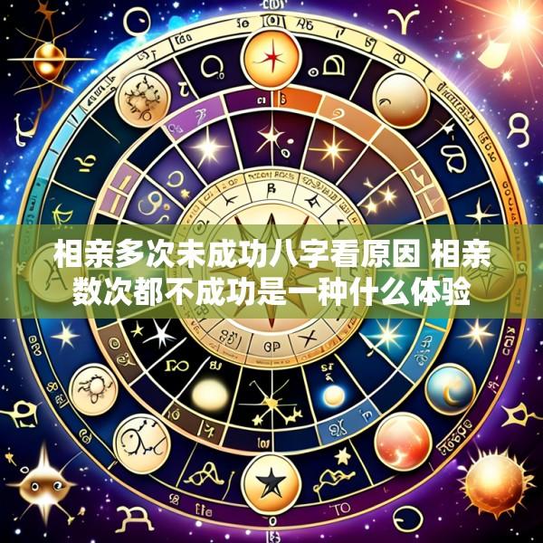 相亲多次未成功八字看原因 相亲数次都不成功是一种什么体验