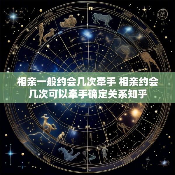 相亲一般约会几次牵手 相亲约会几次可以牵手确定关系知乎