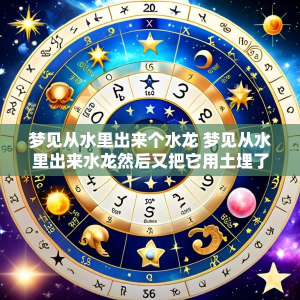 梦见从水里出来个水龙 梦见从水里出来水龙然后又把它用土埋了