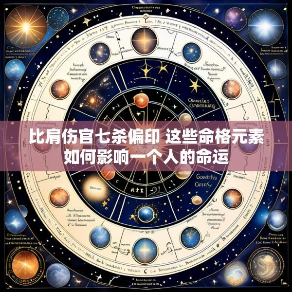 比肩伤官七杀偏印 这些命格元素如何影响一个人的命运