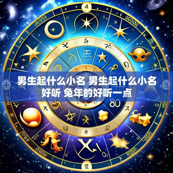 男生起什么小名 男生起什么小名好听 兔年的好听一点