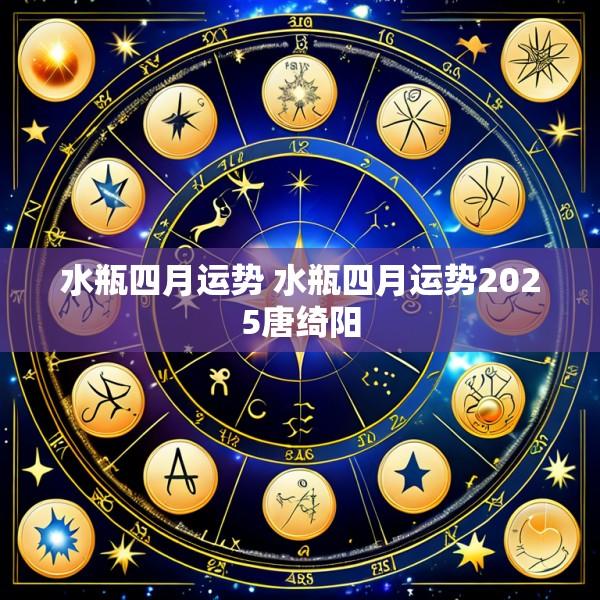 水瓶四月运势 水瓶四月运势2025唐绮阳