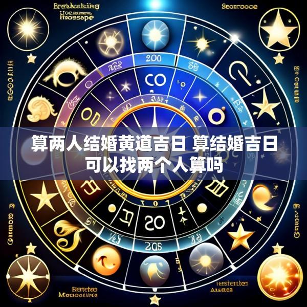 算两人结婚黄道吉日 算结婚吉日可以找两个人算吗