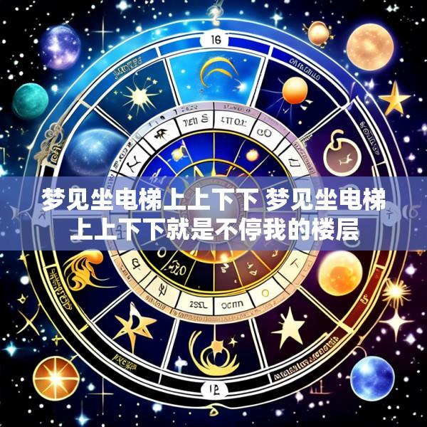 梦见坐电梯上上下下 梦见坐电梯上上下下就是不停我的楼层